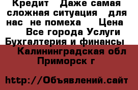 Кредит . Даже самая сложная ситуация - для нас  не помеха . › Цена ­ 90 - Все города Услуги » Бухгалтерия и финансы   . Калининградская обл.,Приморск г.